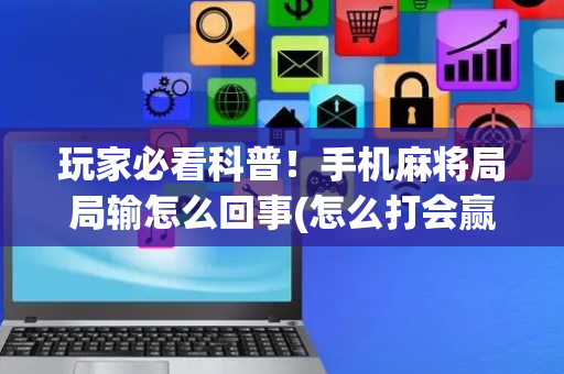 玩家必看科普！手机麻将局局输怎么回事(怎么打会赢)