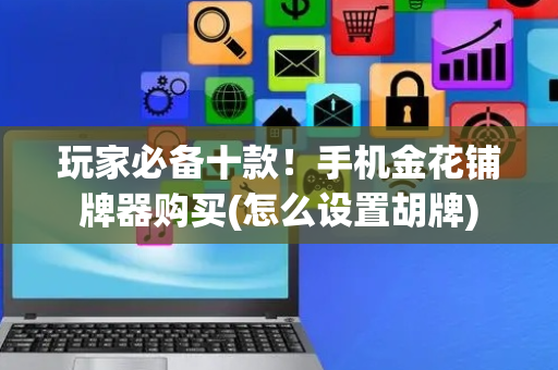玩家必备十款！手机金花铺牌器购买(怎么设置胡牌)