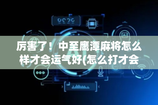厉害了！中至鹰潭麻将怎么样才会运气好(怎么打才会赢)