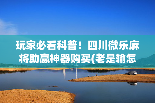 玩家必看科普！四川微乐麻将助赢神器购买(老是输怎么办)