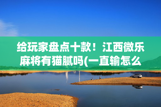 给玩家盘点十款！江西微乐麻将有猫腻吗(一直输怎么办)