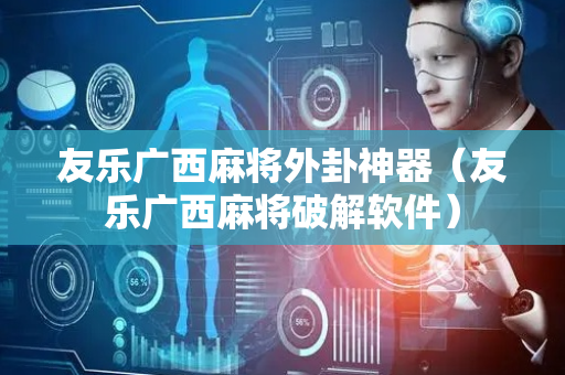 友乐广西麻将外卦神器（友乐广西麻将破解软件）