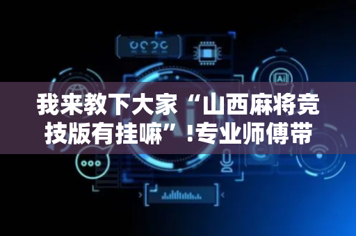 我来教下大家“山西麻将竞技版有挂嘛”!专业师傅带你一起了解（详细教程）-抖音