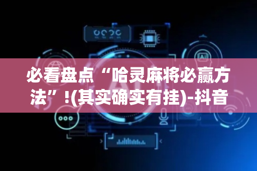 必看盘点“哈灵麻将必赢方法”!(其实确实有挂)-抖音