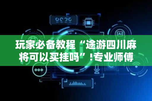 玩家必备教程“途游四川麻将可以买挂吗”!专业师傅带你一起了解（详细教程）-抖音