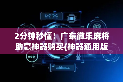 2分钟秒懂！广东微乐麻将助赢神器购买(神器通用版)