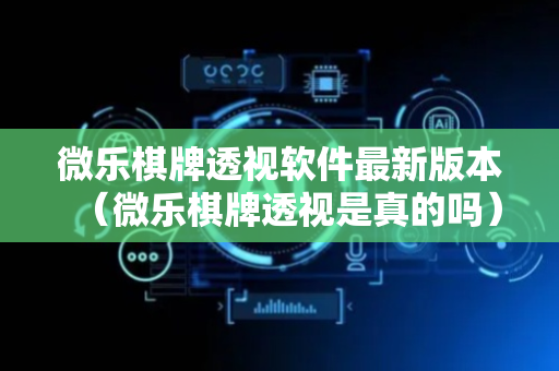 微乐棋牌透视软件最新版本（微乐棋牌透视是真的吗）