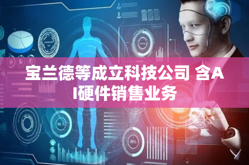 宝兰德等成立科技公司 含AI硬件销售业务