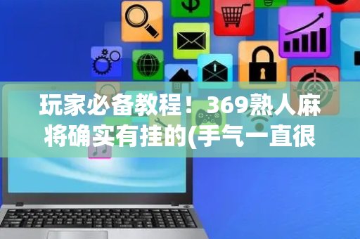 玩家必备教程！369熟人麻将确实有挂的(手气一直很差)