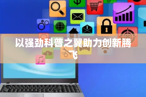 以强劲科普之翼助力创新腾飞
