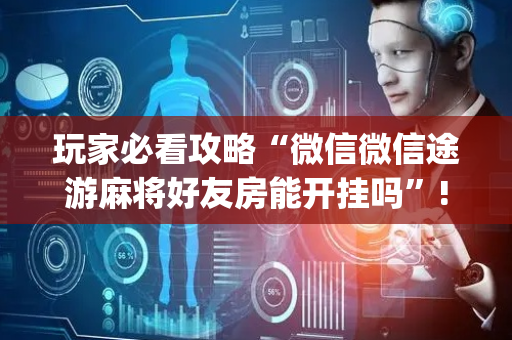 玩家必看攻略“微信微信途游麻将好友房能开挂吗”!(确实是有挂)-抖音