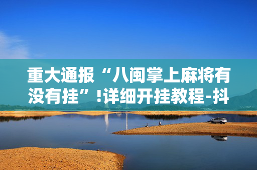 重大通报“八闽掌上麻将有没有挂”!详细开挂教程-抖音