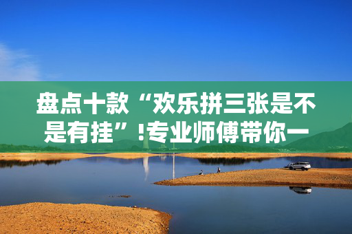 盘点十款“欢乐拼三张是不是有挂”!专业师傅带你一起了解（详细教程）-抖音
