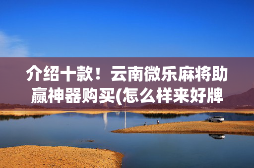 介绍十款！云南微乐麻将助赢神器购买(怎么样来好牌)