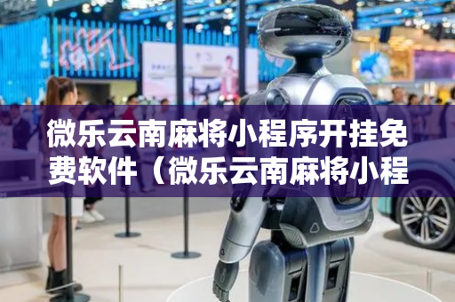 微乐云南麻将小程序开挂免费软件（微乐云南麻将小程序破解）