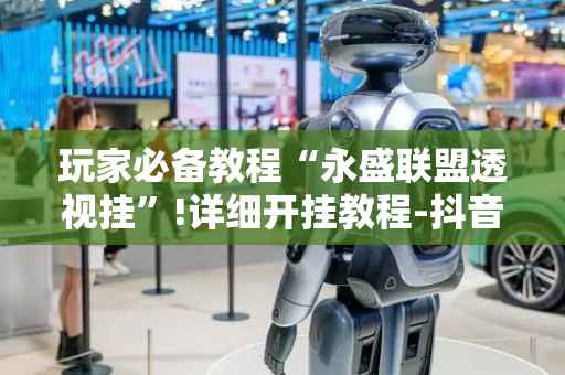 玩家必备教程“永盛联盟透视挂”!详细开挂教程-抖音