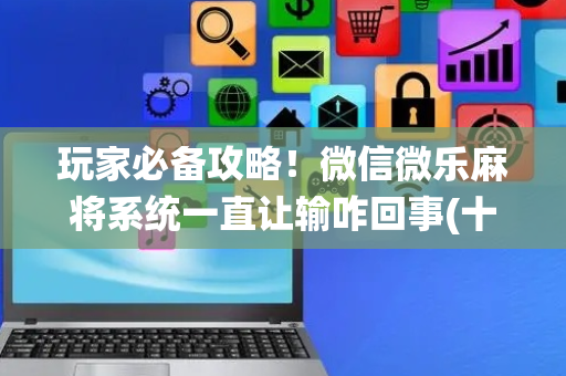玩家必备攻略！微信微乐麻将系统一直让输咋回事(十打九赢的打法)