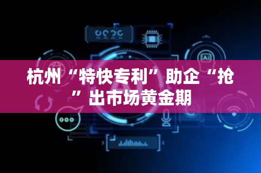 杭州“特快专利”助企“抢”出市场黄金期