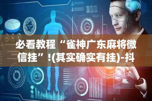 必看教程“雀神广东麻将微信挂”!(其实确实有挂)-抖音