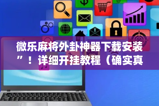微乐麻将外卦神器下载安装”！详细开挂教程（确实真的有挂)-抖音