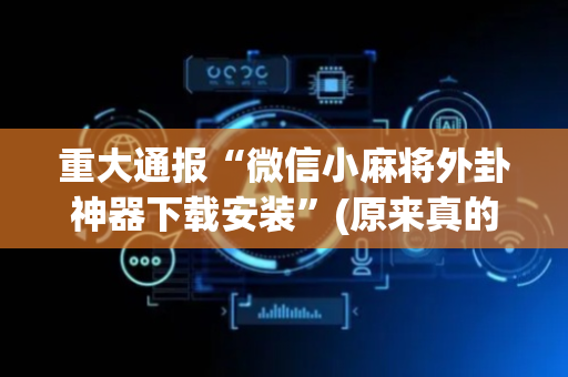 重大通报“微信小麻将外卦神器下载安装”(原来真的有挂)-抖音