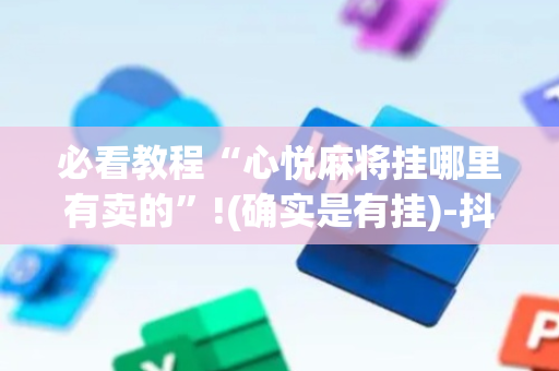 必看教程“心悦麻将挂哪里有卖的”!(确实是有挂)-抖音