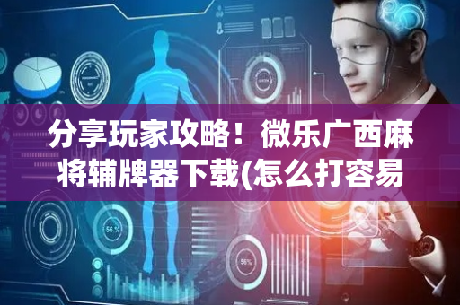 分享玩家攻略！微乐广西麻将辅牌器下载(怎么打容易赢)