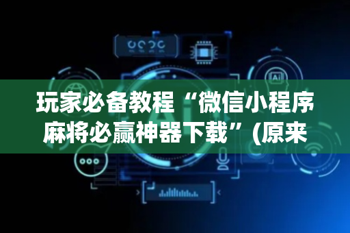 玩家必备教程“微信小程序麻将必赢神器下载”(原来真的有挂)-抖音