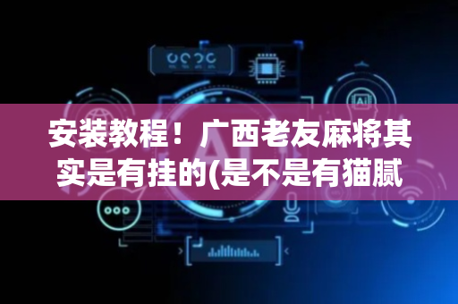 安装教程！广西老友麻将其实是有挂的(是不是有猫腻)