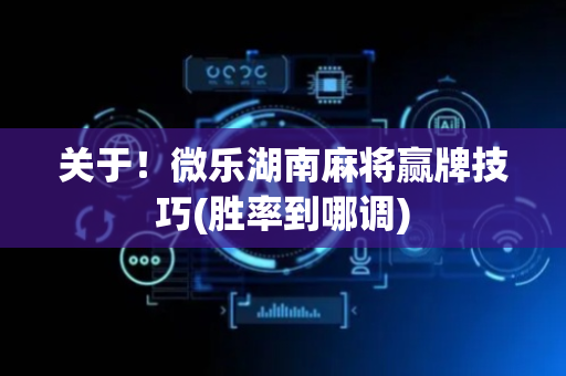 关于！微乐湖南麻将赢牌技巧(胜率到哪调)