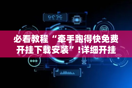 必看教程“牵手跑得快免费开挂下载安装”!详细开挂教程-抖音