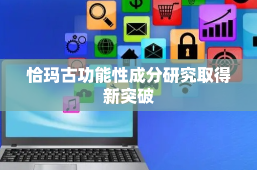 恰玛古功能性成分研究取得新突破