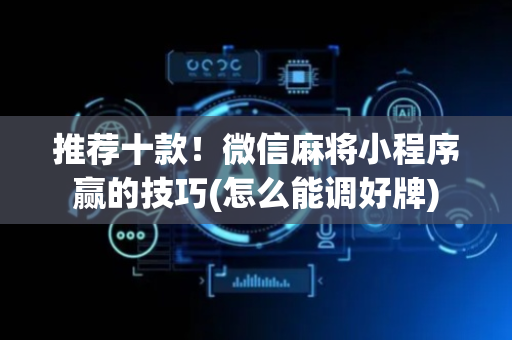 推荐十款！微信麻将小程序赢的技巧(怎么能调好牌)