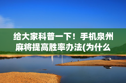 给大家科普一下！手机泉州麻将提高胜率办法(为什么总是输)
