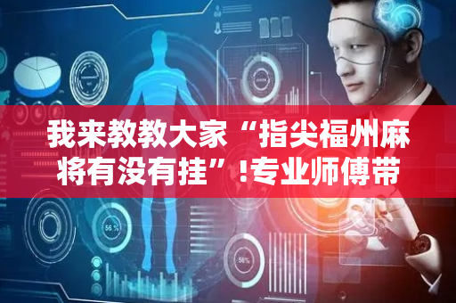 我来教教大家“指尖福州麻将有没有挂”!专业师傅带你一起了解（详细教程）-抖音