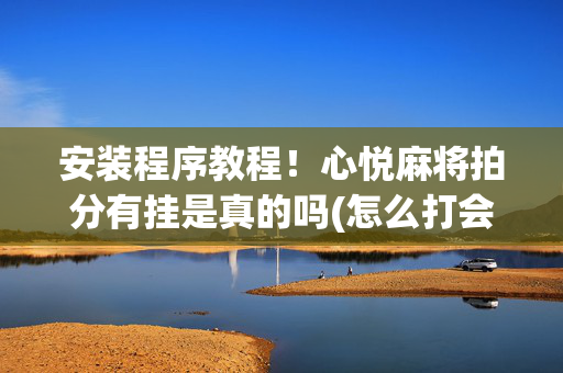 安装程序教程！心悦麻将拍分有挂是真的吗(怎么打会赢)