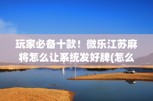 玩家必备十款！微乐江苏麻将怎么让系统发好牌(怎么让系统给自己好牌)
