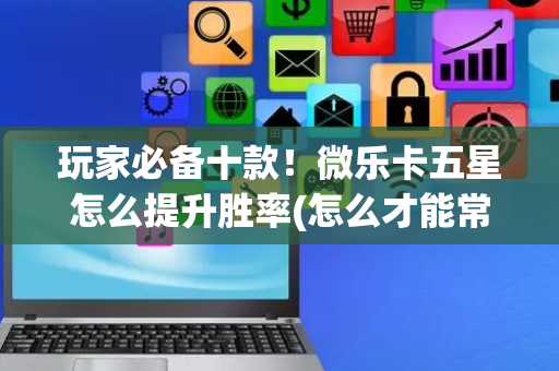 玩家必备十款！微乐卡五星怎么提升胜率(怎么才能常赢)