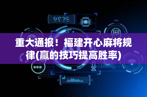 重大通报！福建开心麻将规律(赢的技巧提高胜率)