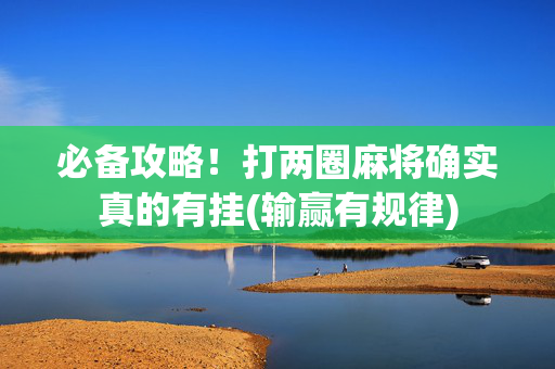 必备攻略！打两圈麻将确实真的有挂(输赢有规律)
