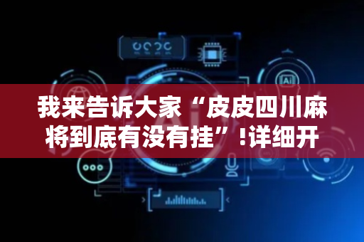 我来告诉大家“皮皮四川麻将到底有没有挂”!详细开挂教程-抖音