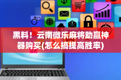 黑料！云南微乐麻将助赢神器购买(怎么搞提高胜率)