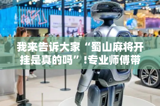 我来告诉大家“蜀山麻将开挂是真的吗”!专业师傅带你一起了解（详细教程）-抖音