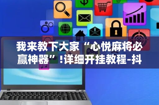 我来教下大家“心悦麻将必赢神器”!详细开挂教程-抖音