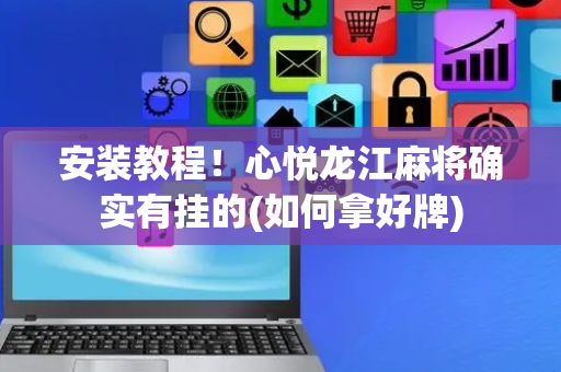 安装教程！心悦龙江麻将确实有挂的(如何拿好牌)