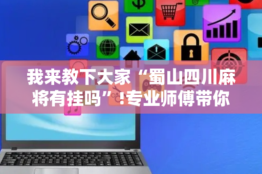 我来教下大家“蜀山四川麻将有挂吗”!专业师傅带你一起了解（详细教程）-抖音