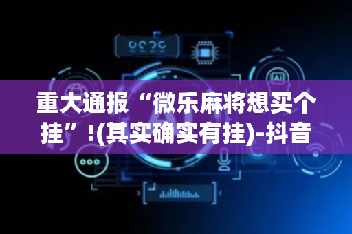 重大通报“微乐麻将想买个挂”!(其实确实有挂)-抖音