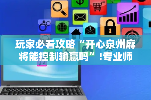 玩家必看攻略“开心泉州麻将能控制输赢吗”!专业师傅带你一起了解（详细教程）-抖音
