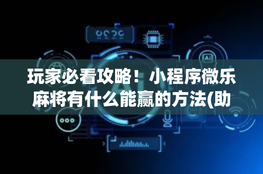 玩家必看攻略！小程序微乐麻将有什么能赢的方法(助赢神器购买)
