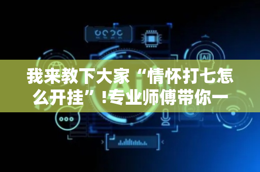 我来教下大家“情怀打七怎么开挂”!专业师傅带你一起了解（详细教程）-抖音